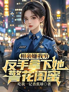相亲嫌我穷,反手拿下她警花闺蜜 相亲嫌我穷,反手拿下她警花闺蜜